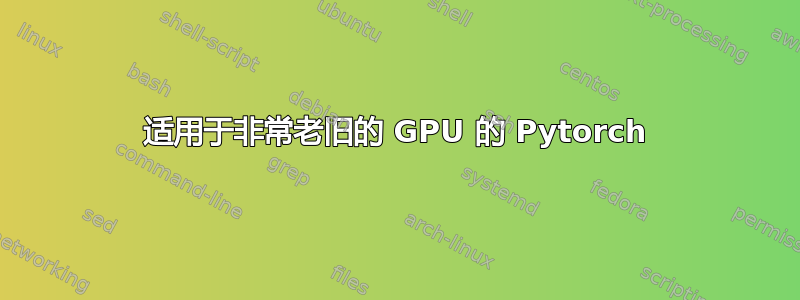 适用于非常老旧的 GPU 的 Pytorch