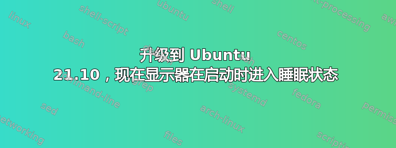 升级到 Ubuntu 21.10，现在显示器在启动时进入睡眠状态