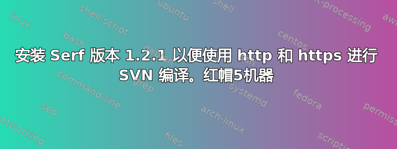 安装 Serf 版本 1.2.1 以便使用 http 和 https 进行 SVN 编译。红帽5机器