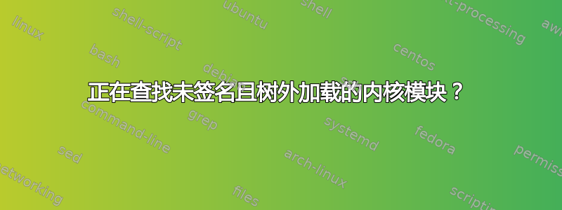 正在查找未签名且树外加载的内核模块？