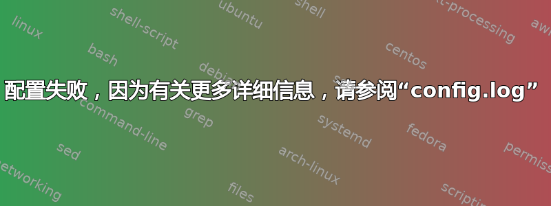 配置失败，因为有关更多详细信息，请参阅“config.log”