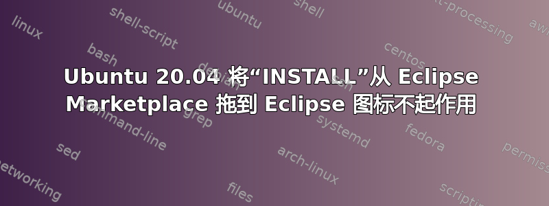 Ubuntu 20.04 将“INSTALL”从 Eclipse Marketplace 拖到 Eclipse 图标不起作用