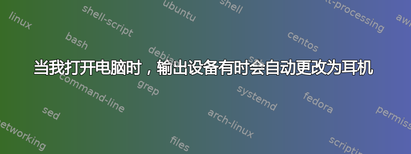 当我打开电脑时，输出设备有时会自动更改为耳机