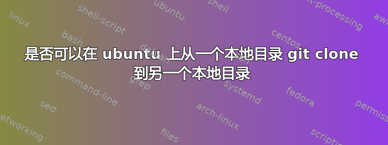 是否可以在 ubuntu 上从一个本地目录 git clone 到另一个本地目录