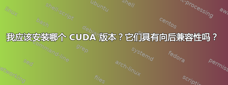 我应该安装哪个 CUDA 版本？它们具有向后兼容性吗？