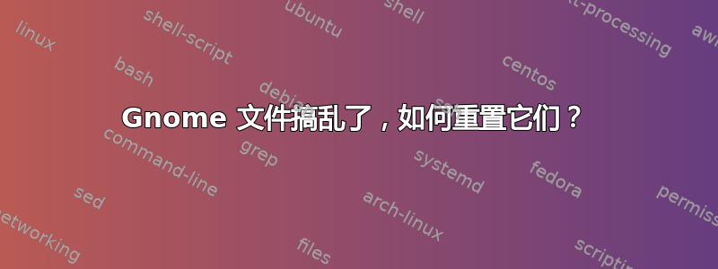 Gnome 文件搞乱了，如何重置它们？