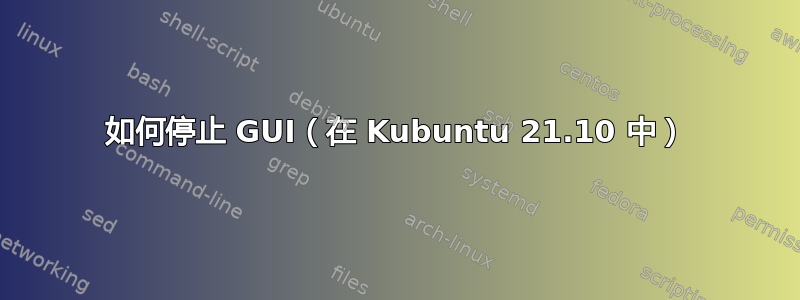 如何停止 GUI（在 Kubuntu 21.10 中）