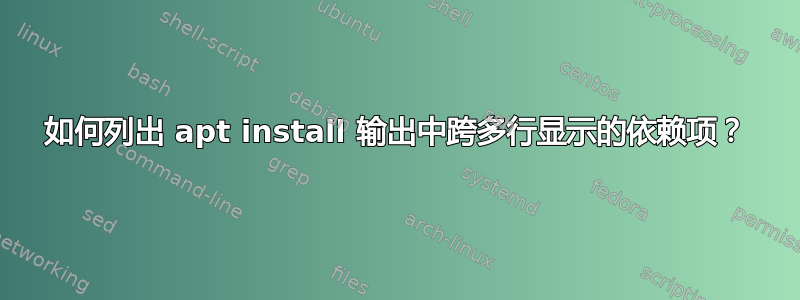 如何列出 apt install 输出中跨多行显示的依赖项？