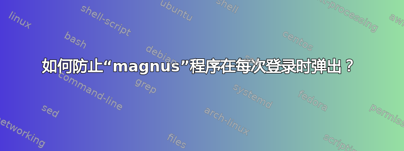 如何防止“magnus”程序在每次登录时弹出？