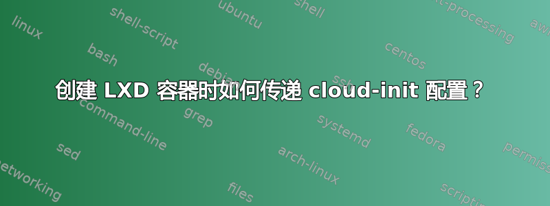 创建 LXD 容器时如何传递 cloud-init 配置？