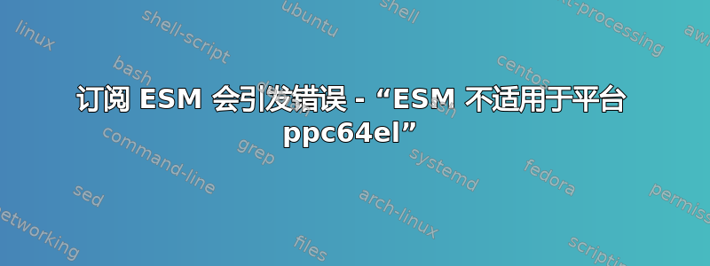 订阅 ESM 会引发错误 - “ESM 不适用于平台 ppc64el”