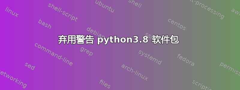 弃用警告 python3.8 软件包