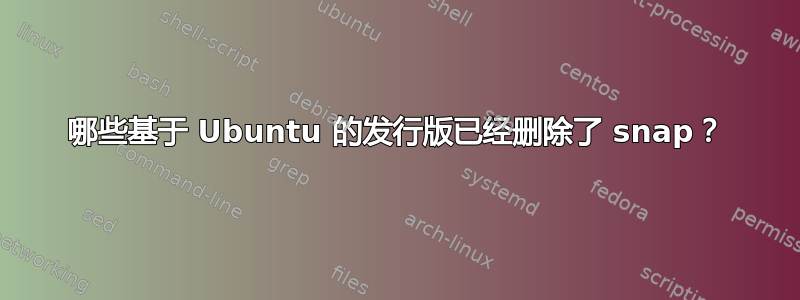 哪些基于 Ubuntu 的发行版已经删除了 snap？