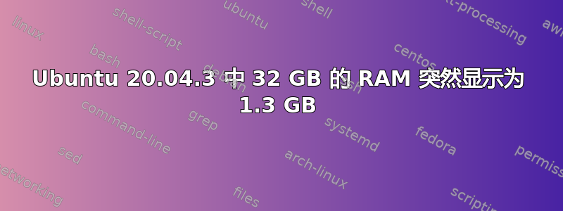 Ubuntu 20.04.3 中 32 GB 的 RAM 突然显示为 1.3 GB