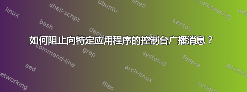 如何阻止向特定应用程序的控制台广播消息？