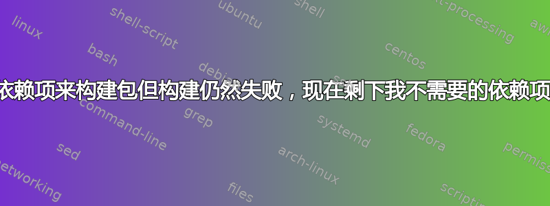 如果出现“安装了一些依赖项来构建包但构建仍然失败，现在剩下我不需要的依赖项”的情况，该怎么办？