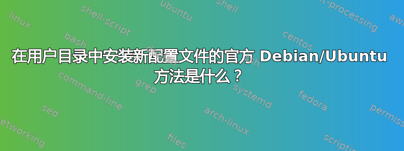 在用户目录中安装新配置文件的官方 Debian/Ubuntu 方法是什么？