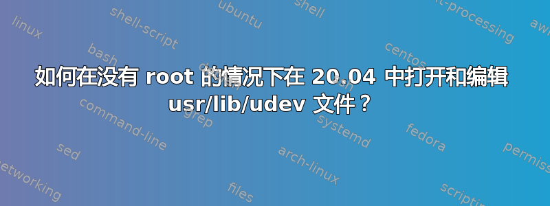 如何在没有 root 的情况下在 20.04 中打开和编辑 usr/lib/udev 文件？