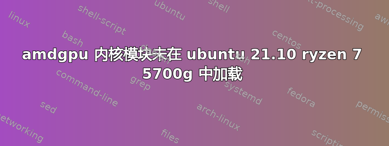 amdgpu 内核模块未在 ubuntu 21.10 ryzen 7 5700g 中加载