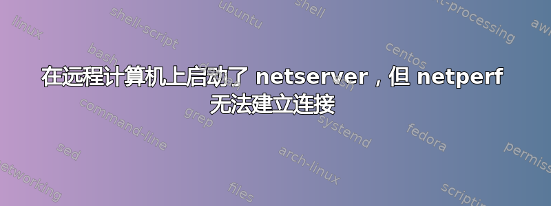 在远程计算机上启动了 netserver，但 netperf 无法建立连接