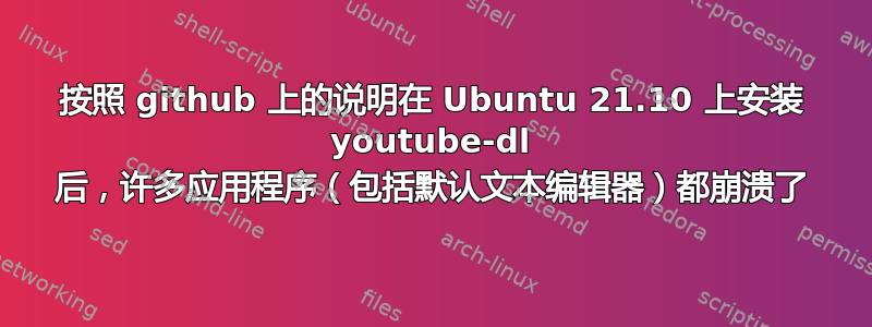 按照 github 上的说明在 Ubuntu 21.10 上安装 youtube-dl 后，许多应用程序（包括默认文本编辑器）都崩溃了