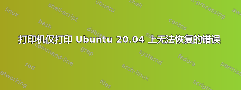 打印机仅打印 Ubuntu 20.04 上无法恢复的错误