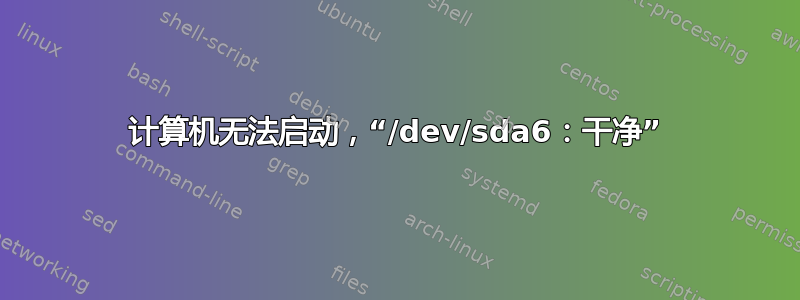 计算机无法启动，“/dev/sda6：干净”