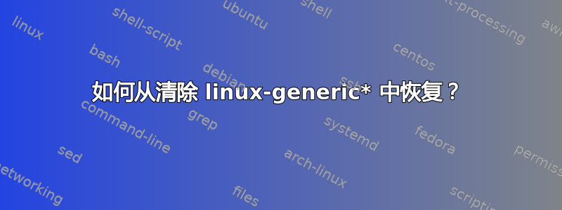 如何从清除 linux-generic* 中恢复？