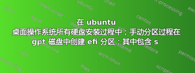 在 ubuntu 桌面操作系统所有硬盘安装过程中；手动分区过程在 gpt 磁盘中创建 efi 分区；其中包含 s 