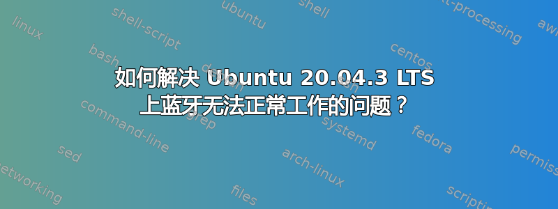 如何解决 Ubuntu 20.04.3 LTS 上蓝牙无法正常工作的问题？