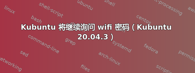 Kubuntu 将继续询问 wifi 密码（Kubuntu 20.04.3）