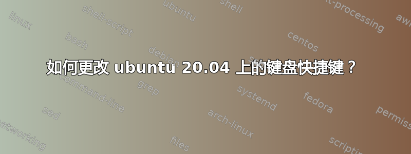 如何更改 ubuntu 20.04 上的键盘快捷键？