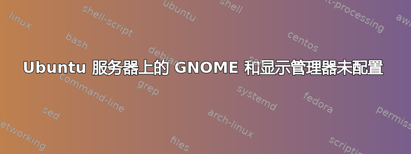 Ubuntu 服务器上的 GNOME 和显示管理器未配置