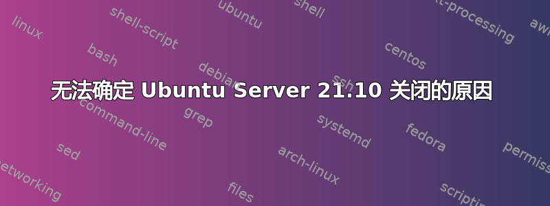 无法确定 Ubuntu Server 21.10 关闭的原因