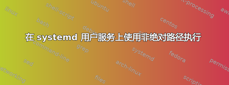 在 systemd 用户服务上使用非绝对路径执行