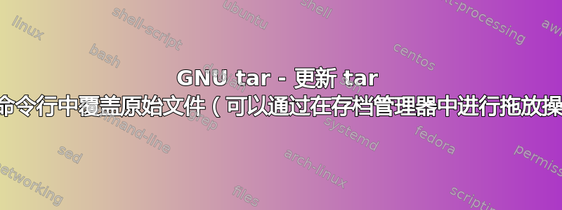 GNU tar - 更新 tar 文件，在命令行中覆盖原始文件（可以通过在存档管理器中进行拖放操作实现）