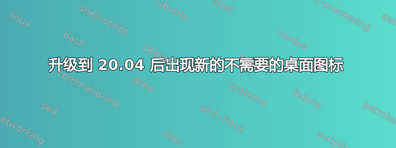 升级到 20.04 后出现新的不需要的桌面图标