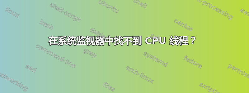 在系统监视器中找不到 CPU 线程？