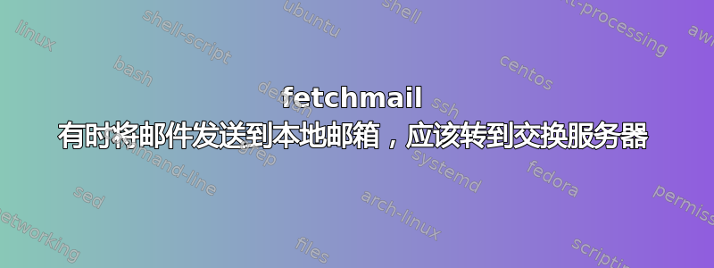 fetchmail 有时将邮件发送到本地邮箱，应该转到交换服务器