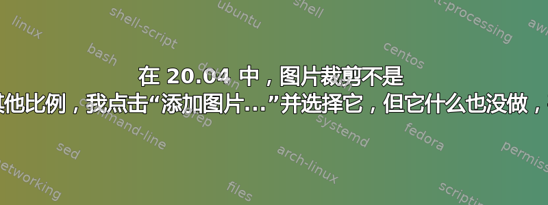 在 20.04 中，图片裁剪不是 16:9，而是其他比例，我点击“添加图片...”并选择它，但它什么也没做，甚至没有确认