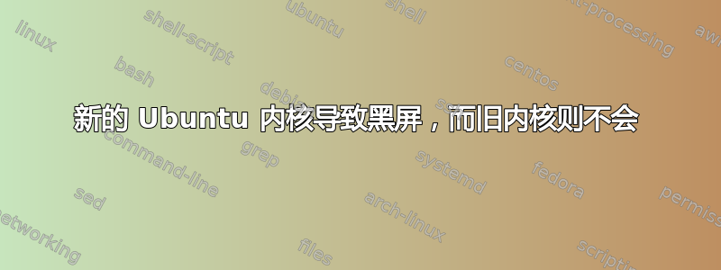 新的 Ubuntu 内核导致黑屏，而旧内核则不会