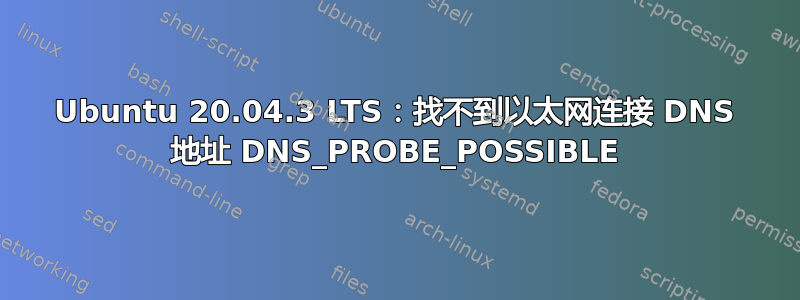 Ubuntu 20.04.3 LTS：找不到以太网连接 DNS 地址 DNS_PROBE_POSSIBLE