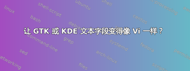 让 GTK 或 KDE 文本字段变得像 Vi 一样？