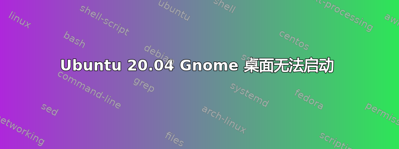 Ubuntu 20.04 Gnome 桌面无法启动