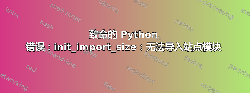 致命的 Python 错误：init_import_size：无法导入站点模块