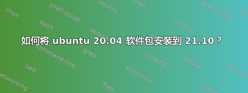 如何将 ubuntu 20.04 软件包安装到 21.10？