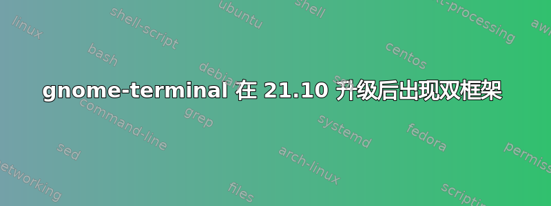 gnome-terminal 在 21.10 升级后出现双框架