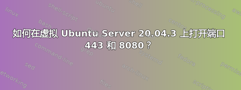 如何在虚拟 Ubuntu Server 20.04.3 上打开端口 443 和 8080？