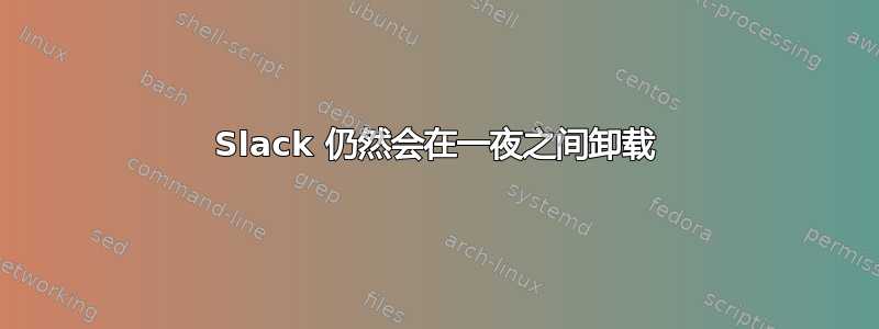 Slack 仍然会在一夜之间卸载