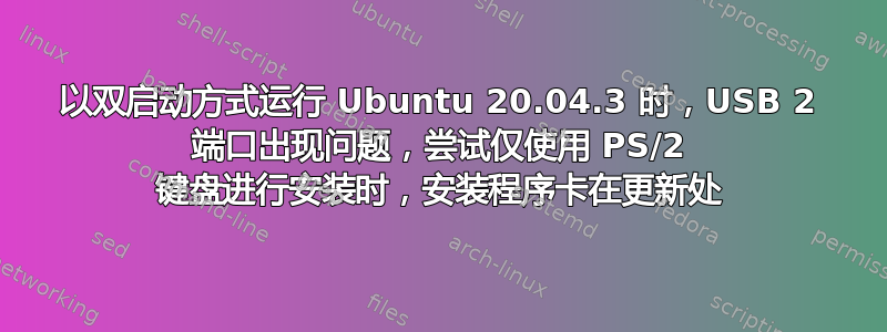 以双启动方式运行 Ubuntu 20.04.3 时，USB 2 端口出现问题，尝试仅使用 PS/2 键盘进行安装时，安装程​​序卡在更新处